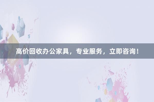 高价回收办公家具，专业服务，立即咨询！